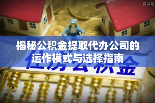 凤庆揭秘公积金提取代办公司的运作模式与选择指南