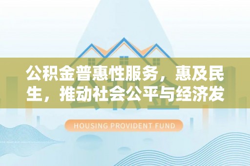 凤庆公积金普惠性服务，惠及民生，推动社会公平与经济发展的基石