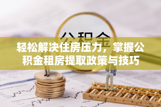凤庆轻松解决住房压力，掌握公积金租房提取政策与技巧