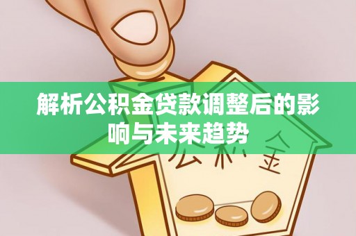 凤庆解析公积金贷款调整后的影响与未来趋势