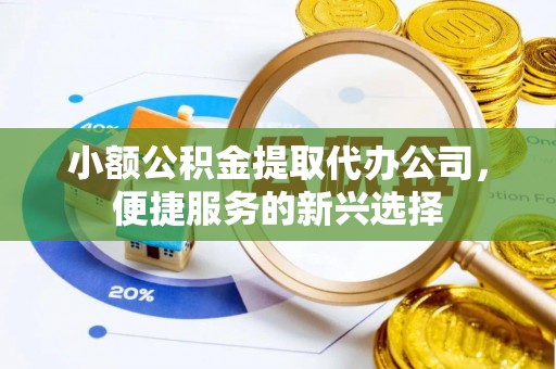 凤庆小额公积金提取代办公司，便捷服务的新兴选择
