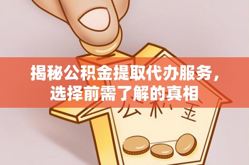 凤庆揭秘公积金提取代办服务，选择前需了解的真相