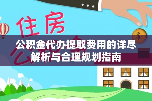 凤庆公积金代办提取费用的详尽解析与合理规划指南