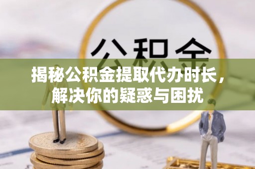 凤庆揭秘公积金提取代办时长，解决你的疑惑与困扰