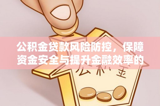 凤庆公积金贷款风险防控，保障资金安全与提升金融效率的关键