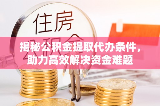 凤庆揭秘公积金提取代办条件，助力高效解决资金难题