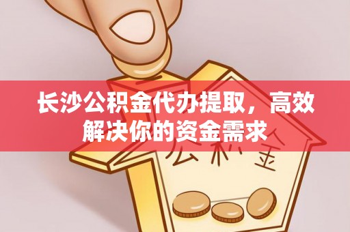 凤庆长沙公积金代办提取，高效解决你的资金需求