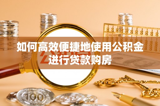 凤庆如何高效便捷地使用公积金进行贷款购房