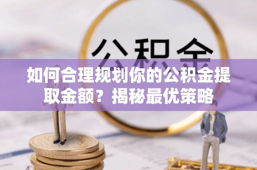 凤庆如何合理规划你的公积金提取金额？揭秘最优策略