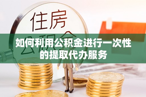 凤庆如何利用公积金进行一次性的提取代办服务