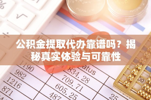 凤庆公积金提取代办靠谱吗？揭秘真实体验与可靠性