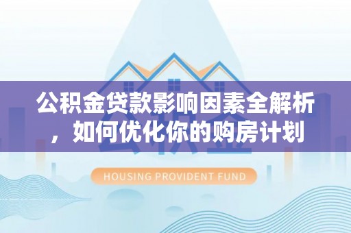凤庆公积金贷款影响因素全解析，如何优化你的购房计划