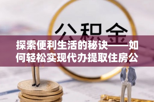 凤庆探索便利生活的秘诀——如何轻松实现代办提取住房公积金