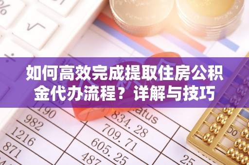 凤庆如何高效完成提取住房公积金代办流程？详解与技巧