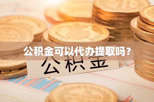 凤庆公积金可以代办提取吗？