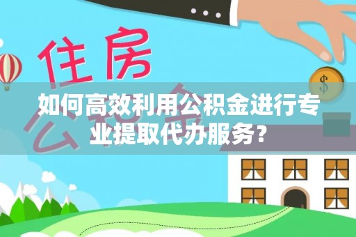 凤庆如何高效利用公积金进行专业提取代办服务？
