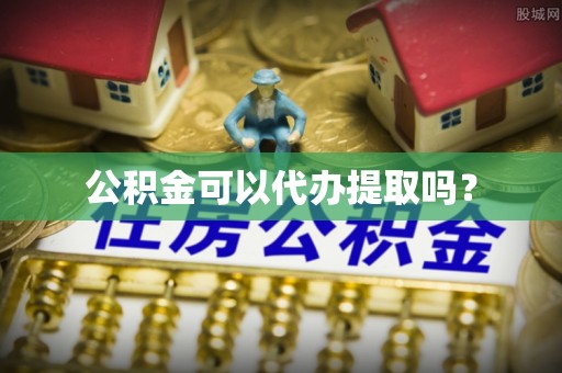 凤庆公积金可以代办提取吗？