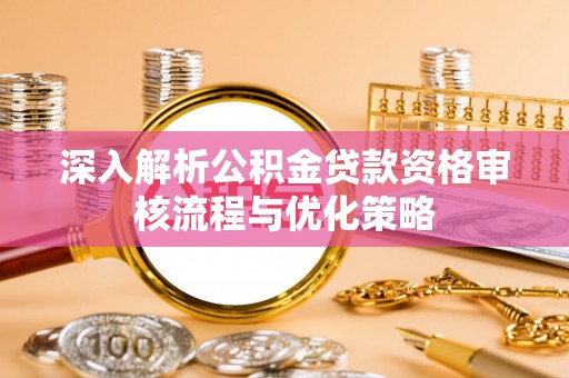 凤庆深入解析公积金贷款资格审核流程与优化策略