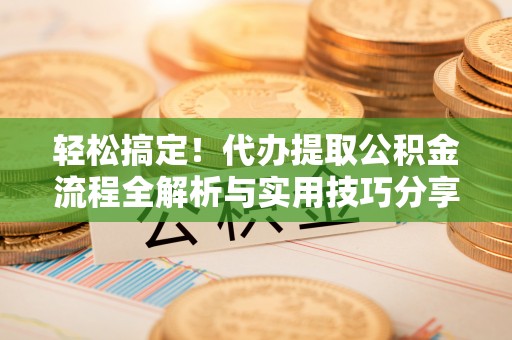凤庆轻松搞定！代办提取公积金流程全解析与实用技巧分享