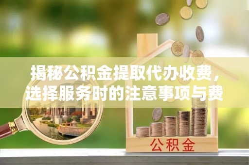 凤庆揭秘公积金提取代办收费，选择服务时的注意事项与费用真相