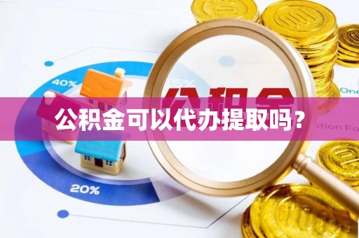 凤庆公积金可以代办提取吗？