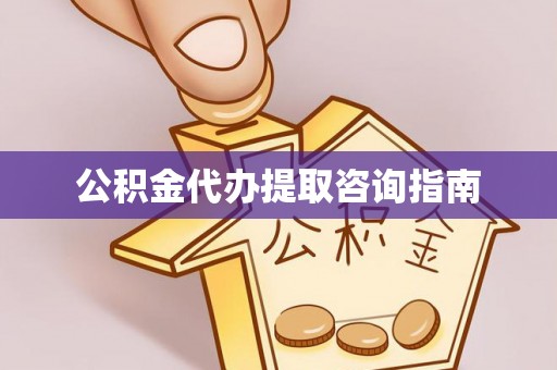 凤庆公积金代办提取咨询指南