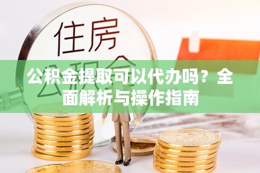 凤庆公积金提取可以代办吗？全面解析与操作指南