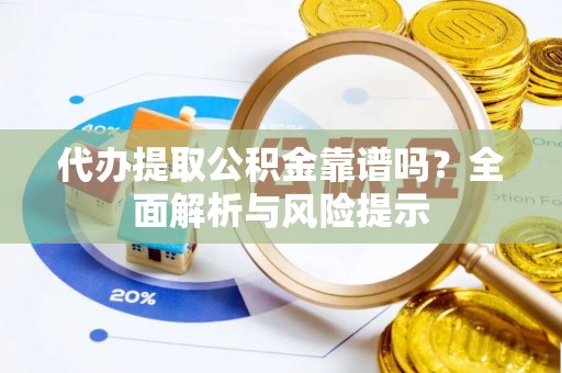 凤庆代办提取公积金靠谱吗？全面解析与风险提示