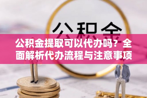凤庆公积金提取可以代办吗？全面解析代办流程与注意事项