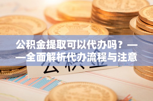 凤庆公积金提取可以代办吗？——全面解析代办流程与注意事项